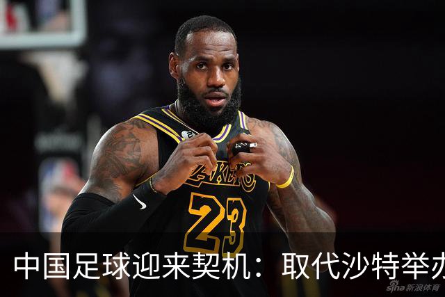 中国足球迎来契机：取代沙特举办亚洲杯重振信心