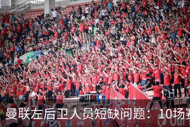 曼联左后卫人员短缺问题：10场赛事已启用5位球员，急需引援！
