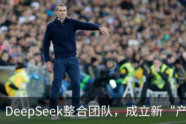 DeepSeek整合团队，成立新“产品部”由崔添翼领导
